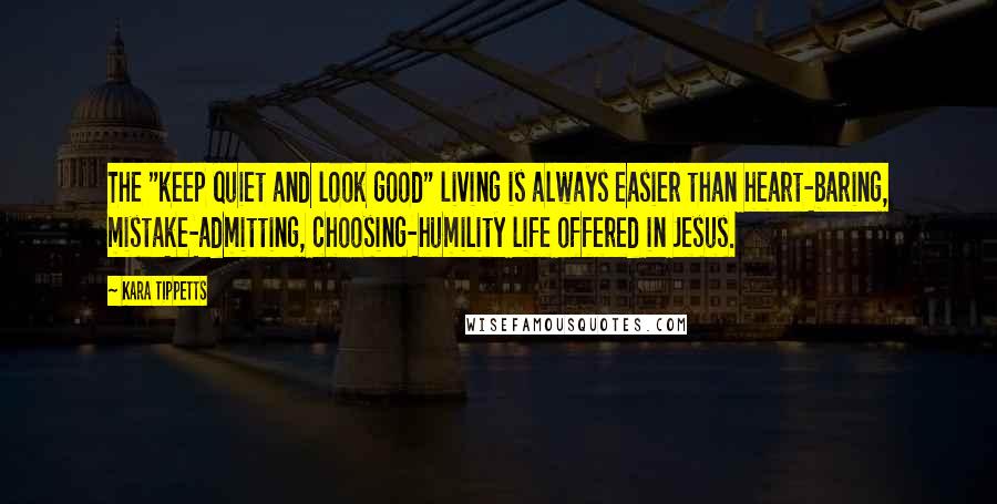 Kara Tippetts Quotes: The "keep quiet and look good" living is always easier than heart-baring, mistake-admitting, choosing-humility life offered in Jesus.