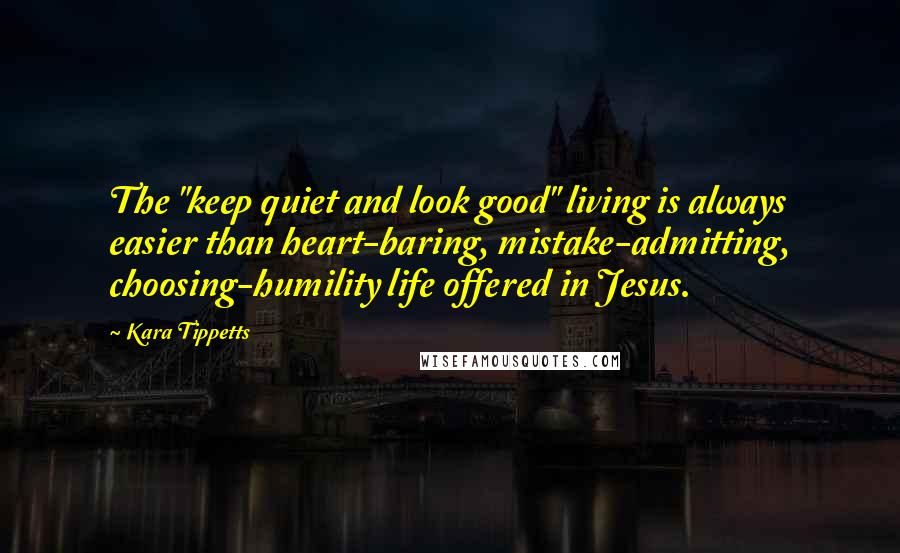 Kara Tippetts Quotes: The "keep quiet and look good" living is always easier than heart-baring, mistake-admitting, choosing-humility life offered in Jesus.