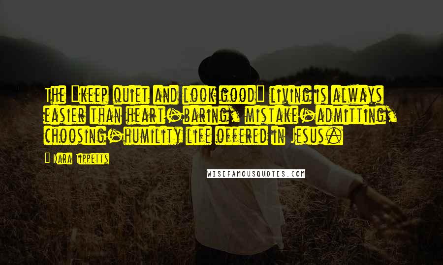 Kara Tippetts Quotes: The "keep quiet and look good" living is always easier than heart-baring, mistake-admitting, choosing-humility life offered in Jesus.