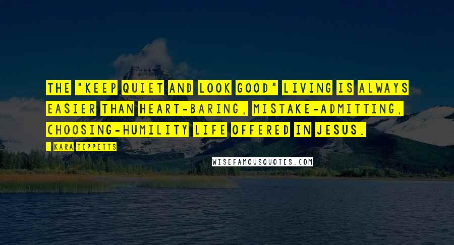 Kara Tippetts Quotes: The "keep quiet and look good" living is always easier than heart-baring, mistake-admitting, choosing-humility life offered in Jesus.