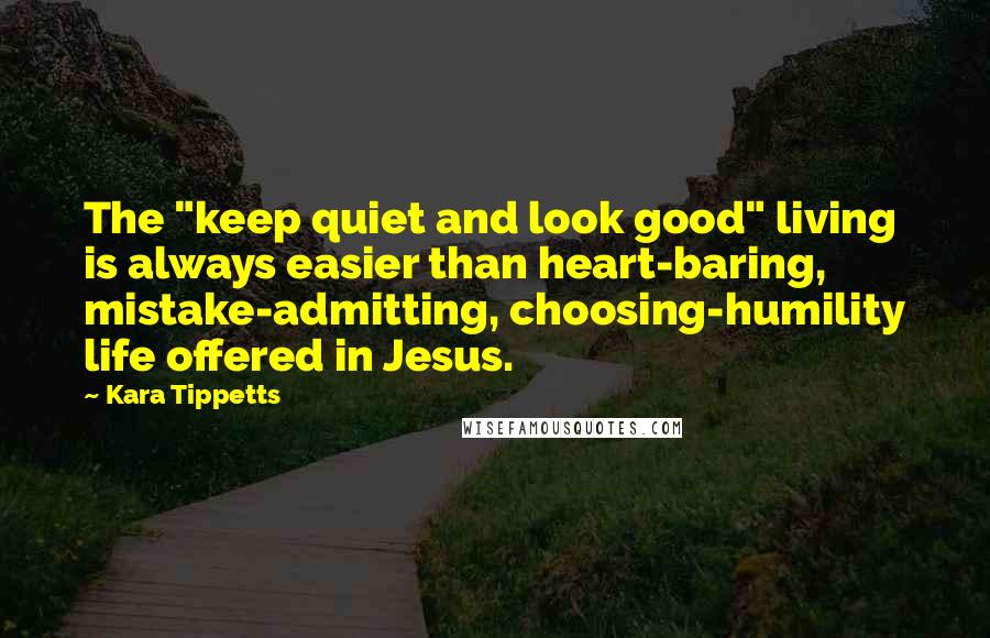 Kara Tippetts Quotes: The "keep quiet and look good" living is always easier than heart-baring, mistake-admitting, choosing-humility life offered in Jesus.