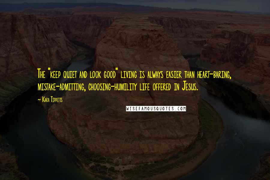 Kara Tippetts Quotes: The "keep quiet and look good" living is always easier than heart-baring, mistake-admitting, choosing-humility life offered in Jesus.