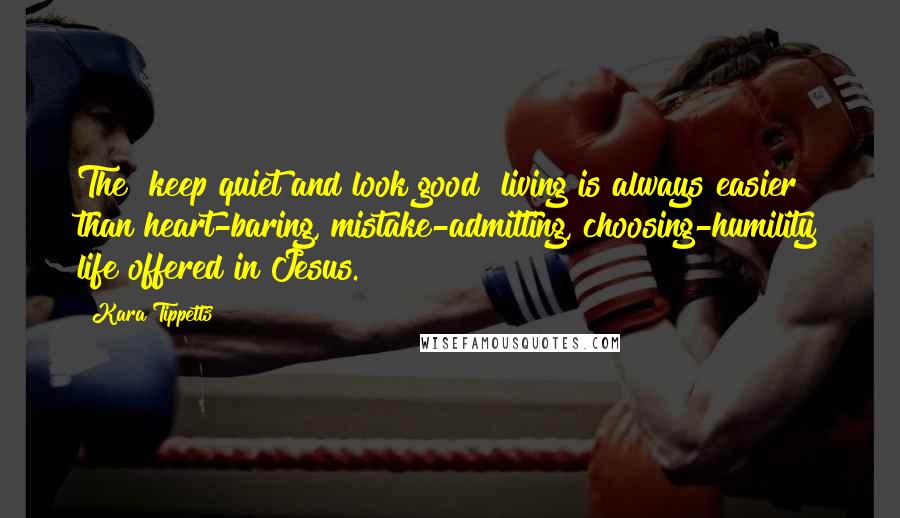 Kara Tippetts Quotes: The "keep quiet and look good" living is always easier than heart-baring, mistake-admitting, choosing-humility life offered in Jesus.