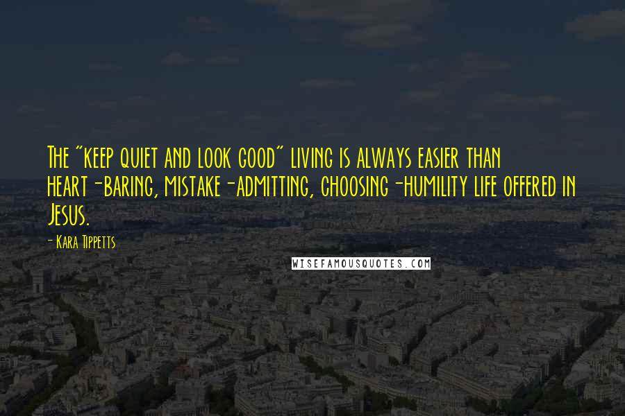 Kara Tippetts Quotes: The "keep quiet and look good" living is always easier than heart-baring, mistake-admitting, choosing-humility life offered in Jesus.