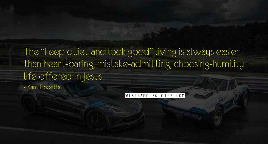 Kara Tippetts Quotes: The "keep quiet and look good" living is always easier than heart-baring, mistake-admitting, choosing-humility life offered in Jesus.