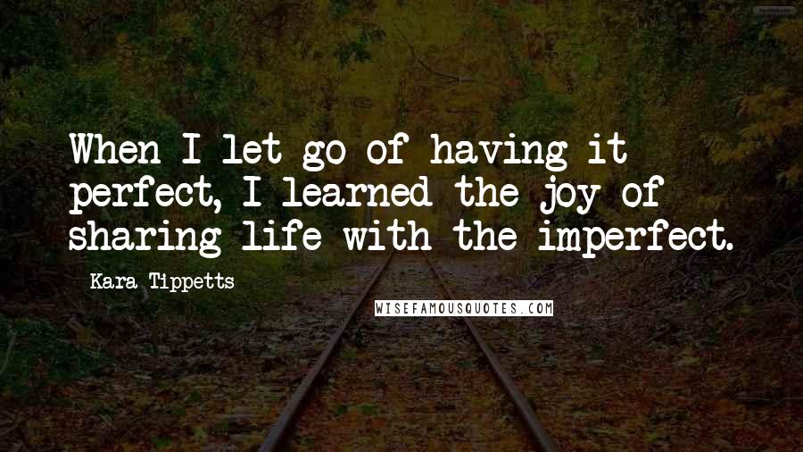 Kara Tippetts Quotes: When I let go of having it perfect, I learned the joy of sharing life with the imperfect.