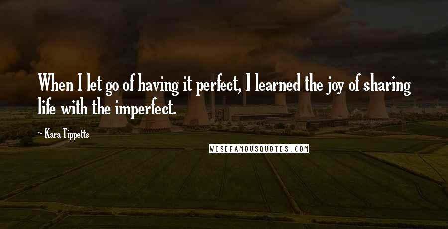 Kara Tippetts Quotes: When I let go of having it perfect, I learned the joy of sharing life with the imperfect.