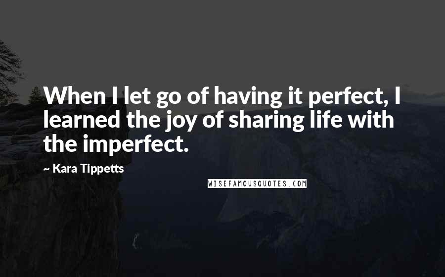 Kara Tippetts Quotes: When I let go of having it perfect, I learned the joy of sharing life with the imperfect.