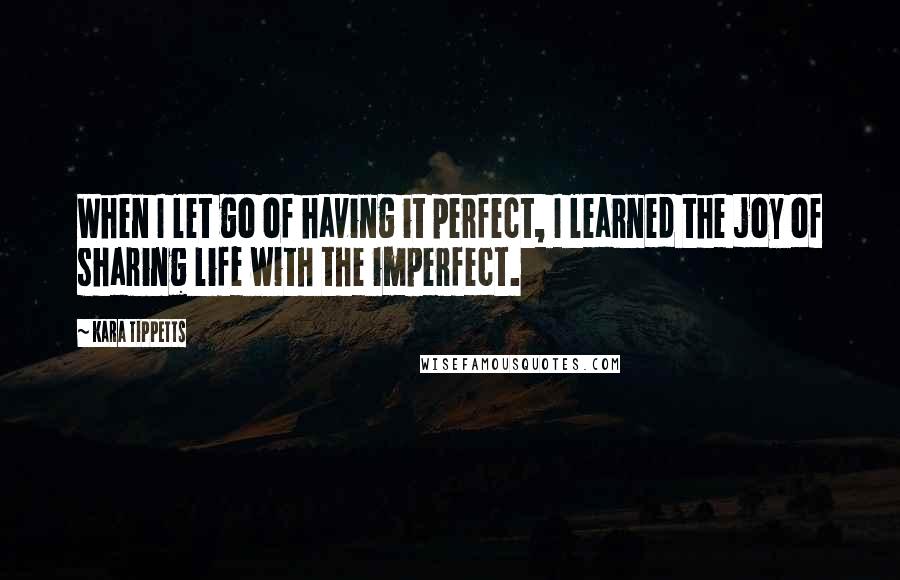 Kara Tippetts Quotes: When I let go of having it perfect, I learned the joy of sharing life with the imperfect.