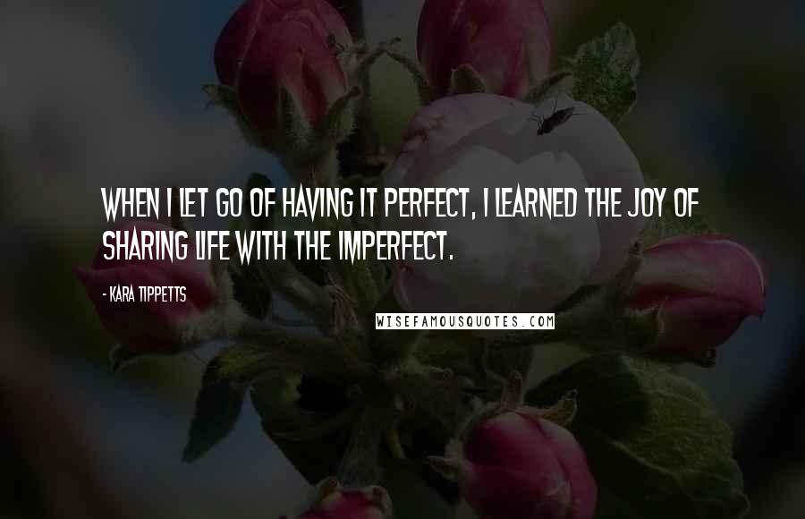 Kara Tippetts Quotes: When I let go of having it perfect, I learned the joy of sharing life with the imperfect.