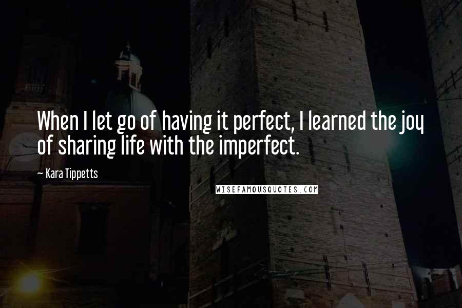 Kara Tippetts Quotes: When I let go of having it perfect, I learned the joy of sharing life with the imperfect.
