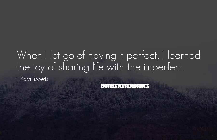 Kara Tippetts Quotes: When I let go of having it perfect, I learned the joy of sharing life with the imperfect.