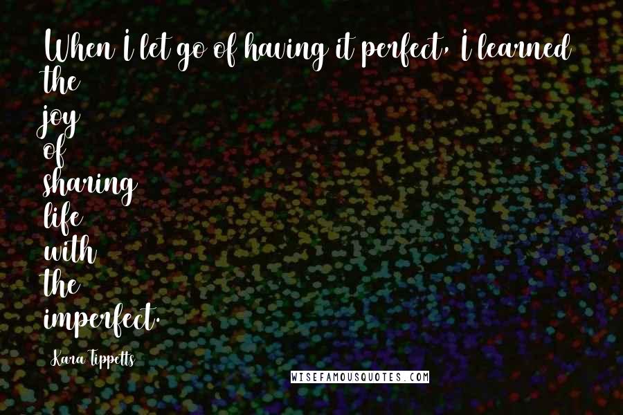 Kara Tippetts Quotes: When I let go of having it perfect, I learned the joy of sharing life with the imperfect.