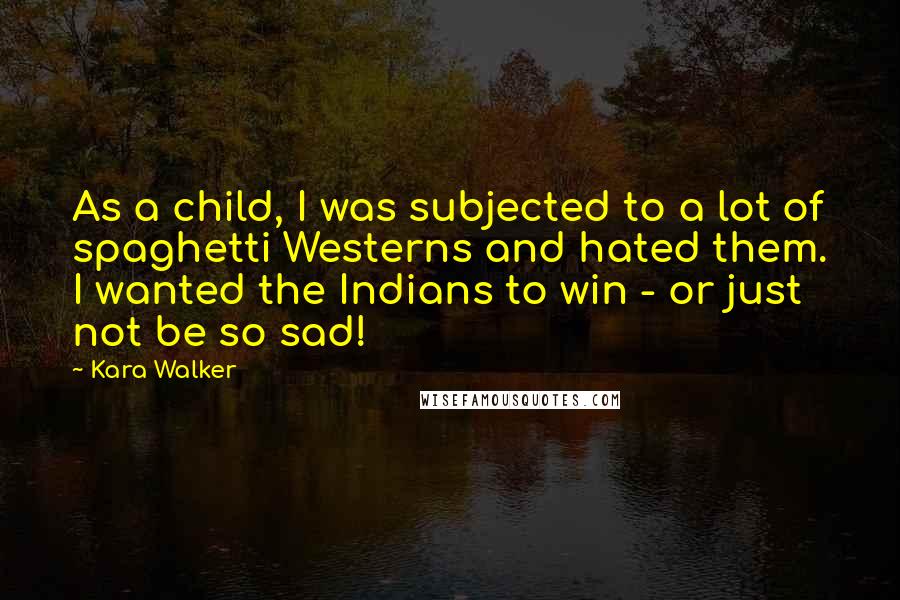 Kara Walker Quotes: As a child, I was subjected to a lot of spaghetti Westerns and hated them. I wanted the Indians to win - or just not be so sad!