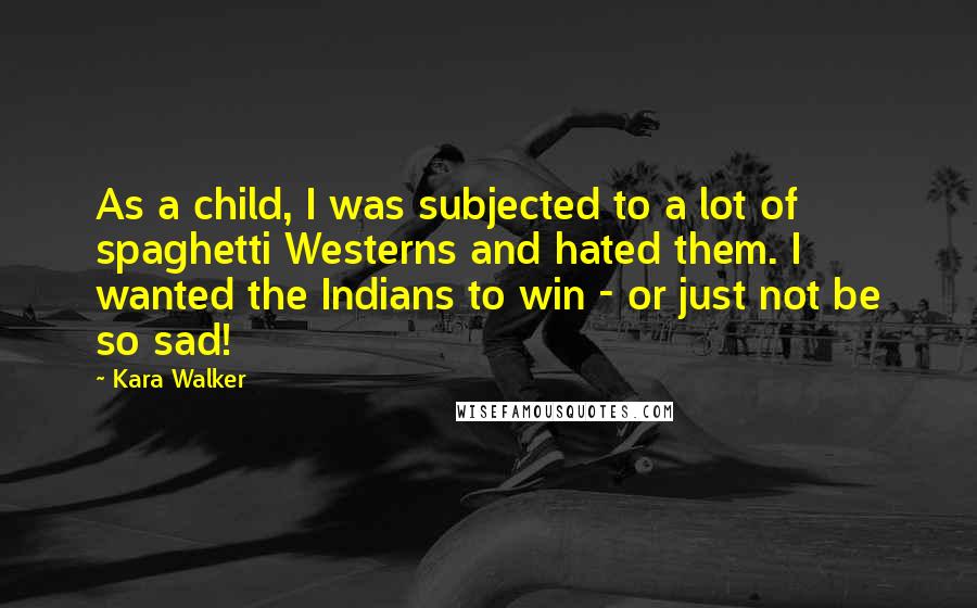 Kara Walker Quotes: As a child, I was subjected to a lot of spaghetti Westerns and hated them. I wanted the Indians to win - or just not be so sad!