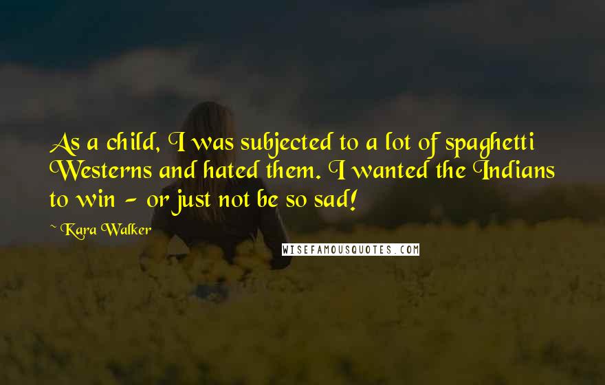 Kara Walker Quotes: As a child, I was subjected to a lot of spaghetti Westerns and hated them. I wanted the Indians to win - or just not be so sad!