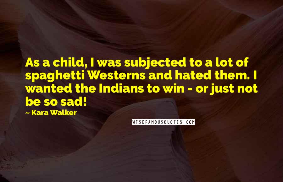 Kara Walker Quotes: As a child, I was subjected to a lot of spaghetti Westerns and hated them. I wanted the Indians to win - or just not be so sad!