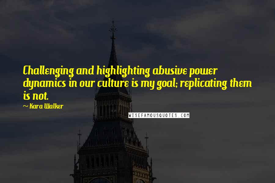 Kara Walker Quotes: Challenging and highlighting abusive power dynamics in our culture is my goal; replicating them is not.