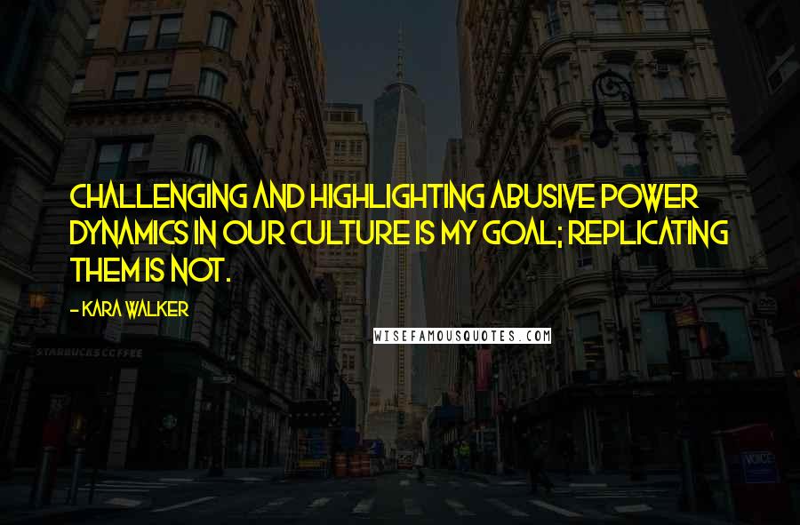 Kara Walker Quotes: Challenging and highlighting abusive power dynamics in our culture is my goal; replicating them is not.