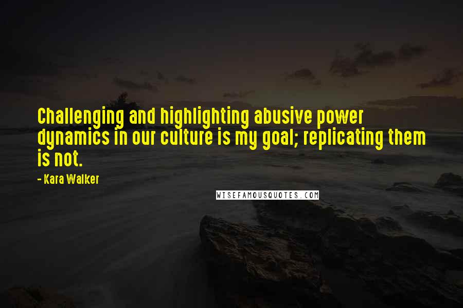 Kara Walker Quotes: Challenging and highlighting abusive power dynamics in our culture is my goal; replicating them is not.