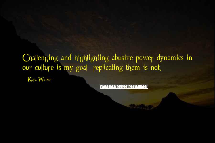 Kara Walker Quotes: Challenging and highlighting abusive power dynamics in our culture is my goal; replicating them is not.