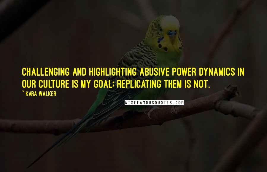 Kara Walker Quotes: Challenging and highlighting abusive power dynamics in our culture is my goal; replicating them is not.
