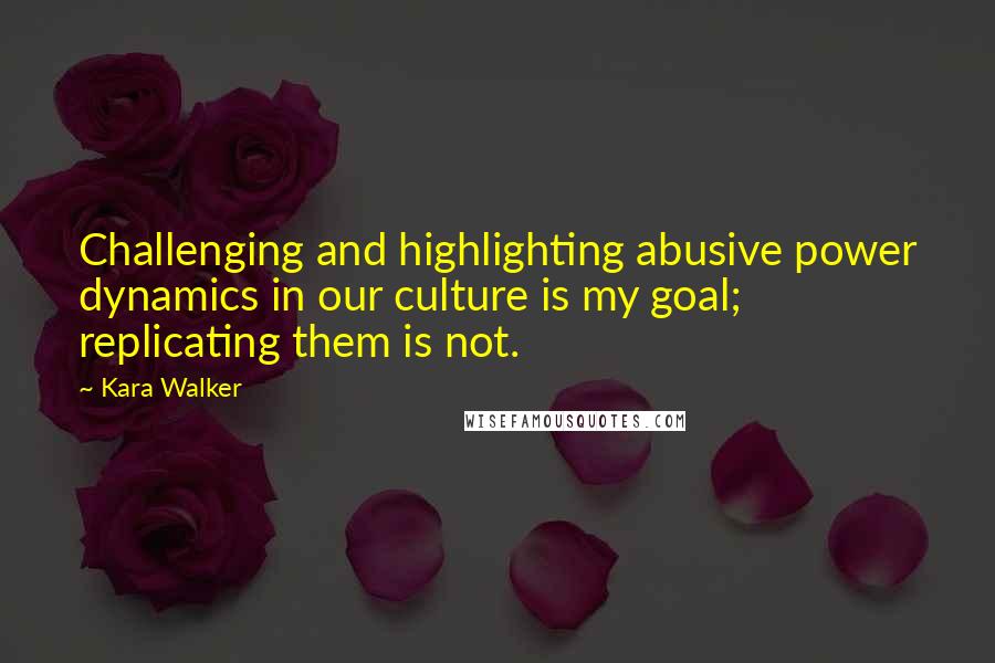 Kara Walker Quotes: Challenging and highlighting abusive power dynamics in our culture is my goal; replicating them is not.