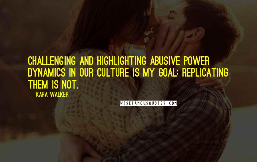 Kara Walker Quotes: Challenging and highlighting abusive power dynamics in our culture is my goal; replicating them is not.