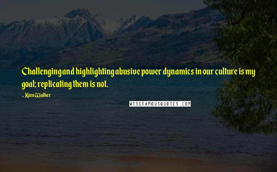 Kara Walker Quotes: Challenging and highlighting abusive power dynamics in our culture is my goal; replicating them is not.