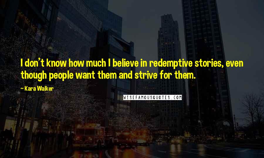 Kara Walker Quotes: I don't know how much I believe in redemptive stories, even though people want them and strive for them.