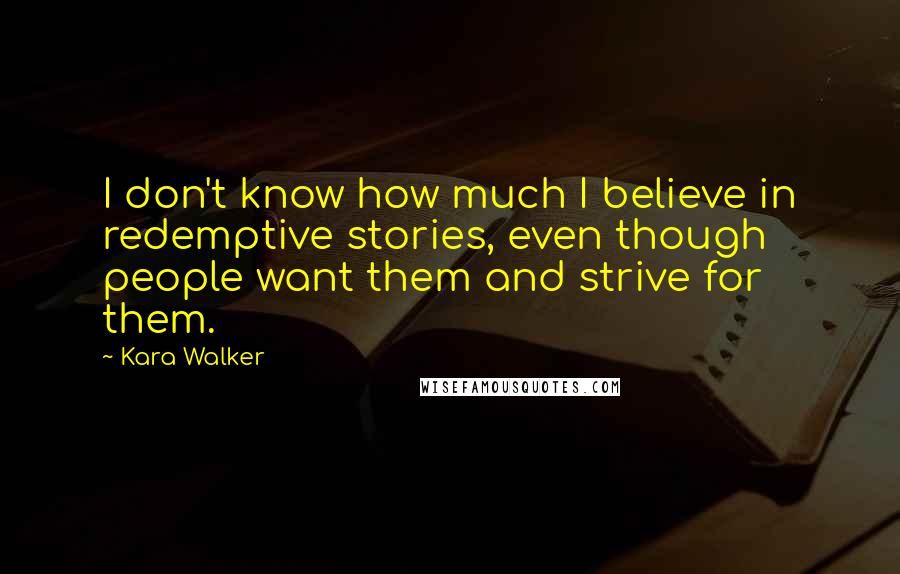 Kara Walker Quotes: I don't know how much I believe in redemptive stories, even though people want them and strive for them.