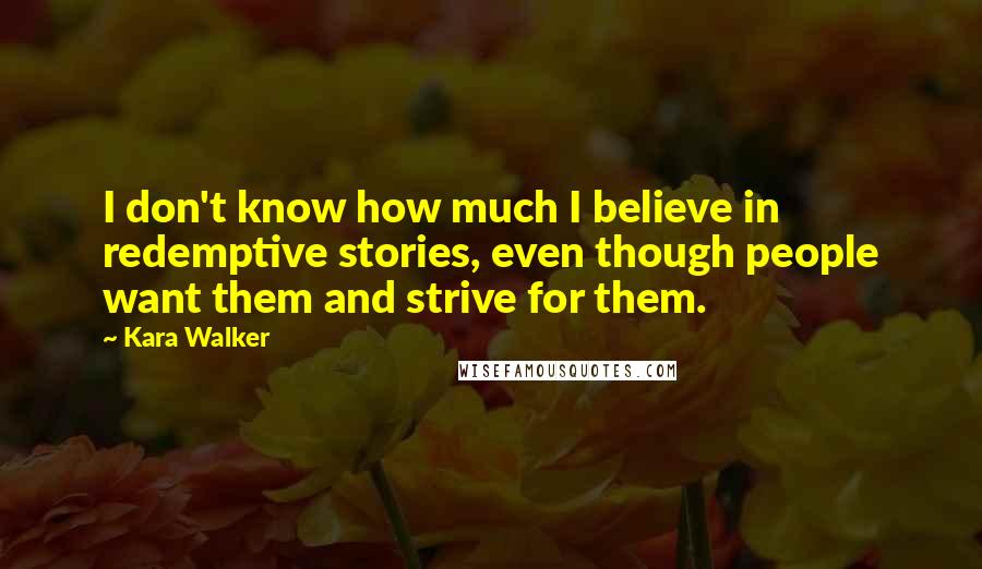 Kara Walker Quotes: I don't know how much I believe in redemptive stories, even though people want them and strive for them.