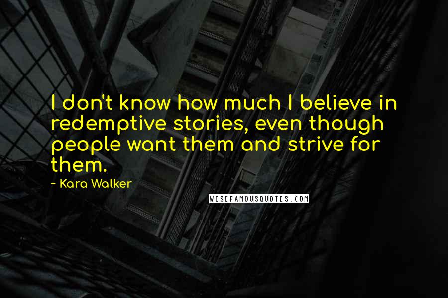 Kara Walker Quotes: I don't know how much I believe in redemptive stories, even though people want them and strive for them.