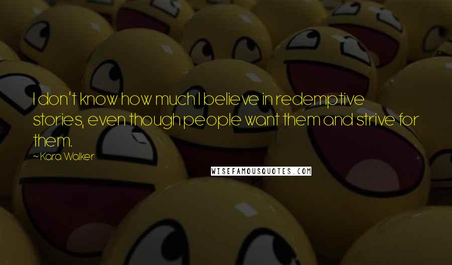 Kara Walker Quotes: I don't know how much I believe in redemptive stories, even though people want them and strive for them.