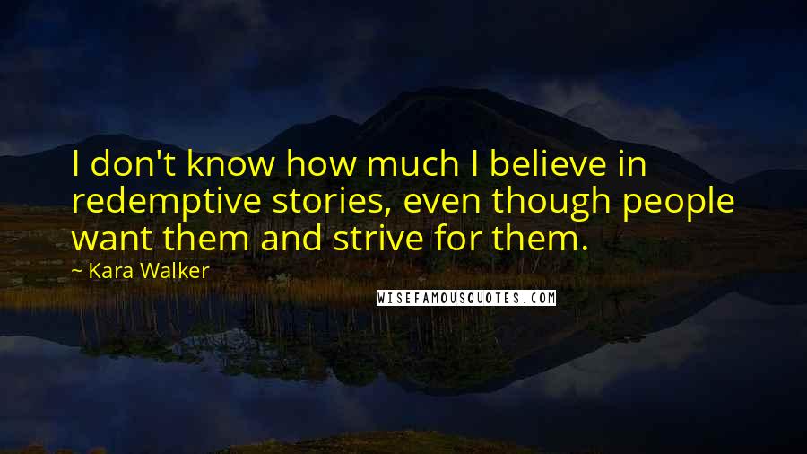 Kara Walker Quotes: I don't know how much I believe in redemptive stories, even though people want them and strive for them.