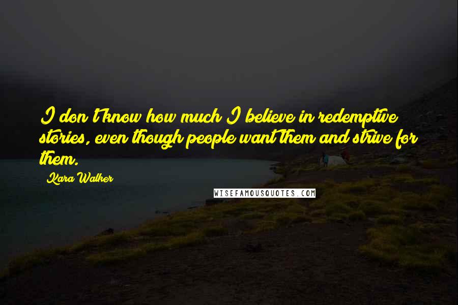 Kara Walker Quotes: I don't know how much I believe in redemptive stories, even though people want them and strive for them.