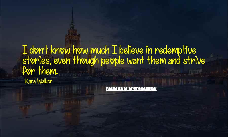 Kara Walker Quotes: I don't know how much I believe in redemptive stories, even though people want them and strive for them.