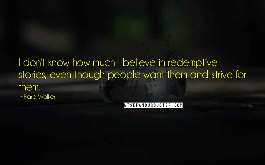 Kara Walker Quotes: I don't know how much I believe in redemptive stories, even though people want them and strive for them.