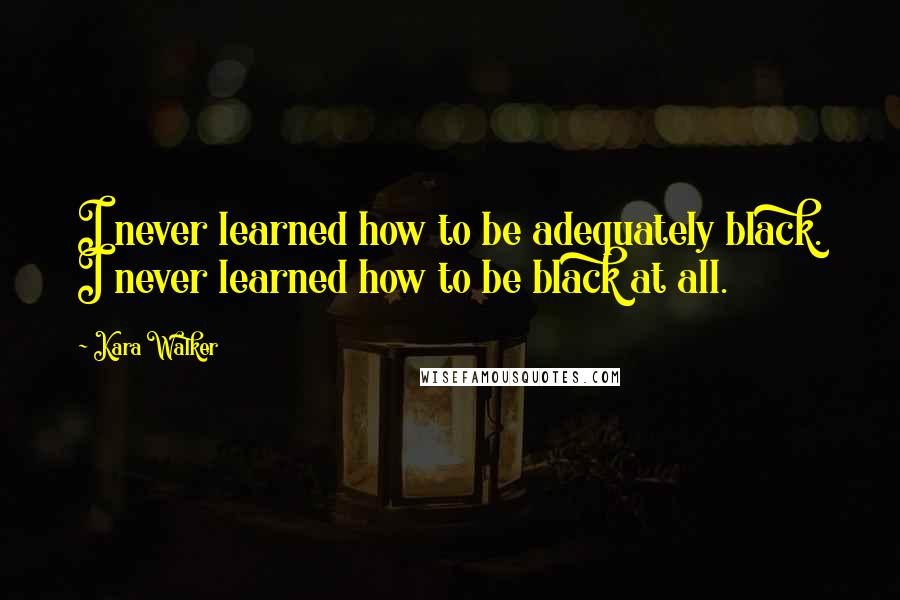 Kara Walker Quotes: I never learned how to be adequately black. I never learned how to be black at all.