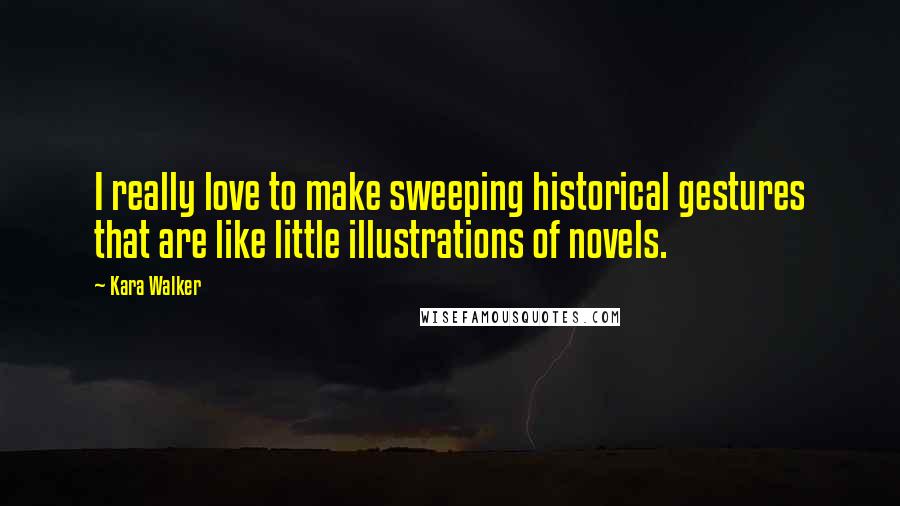 Kara Walker Quotes: I really love to make sweeping historical gestures that are like little illustrations of novels.