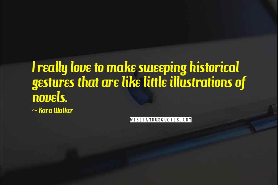 Kara Walker Quotes: I really love to make sweeping historical gestures that are like little illustrations of novels.