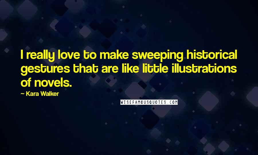 Kara Walker Quotes: I really love to make sweeping historical gestures that are like little illustrations of novels.
