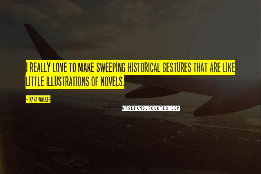 Kara Walker Quotes: I really love to make sweeping historical gestures that are like little illustrations of novels.