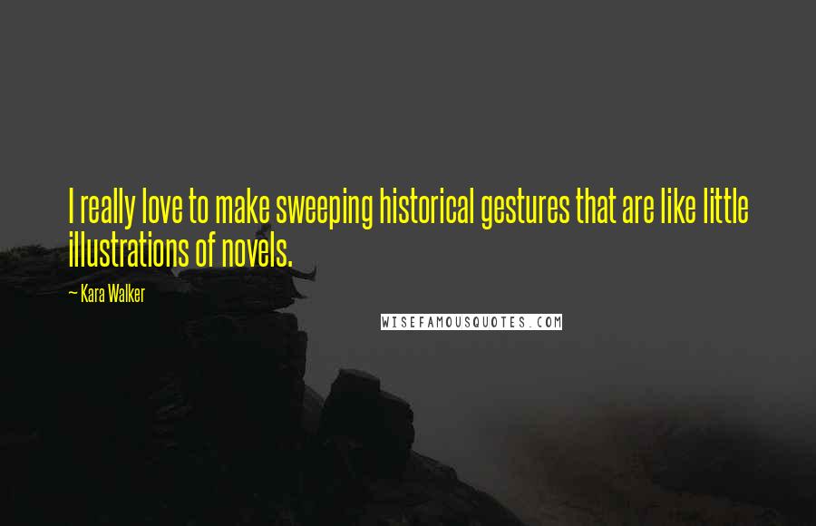 Kara Walker Quotes: I really love to make sweeping historical gestures that are like little illustrations of novels.