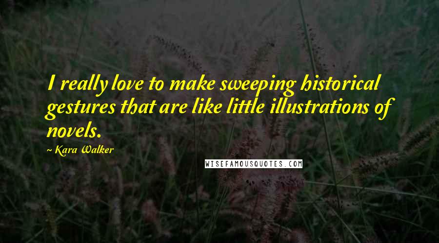 Kara Walker Quotes: I really love to make sweeping historical gestures that are like little illustrations of novels.