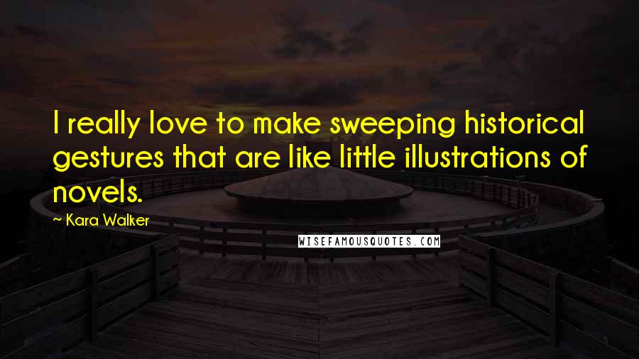 Kara Walker Quotes: I really love to make sweeping historical gestures that are like little illustrations of novels.