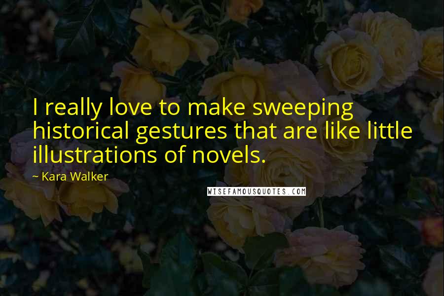 Kara Walker Quotes: I really love to make sweeping historical gestures that are like little illustrations of novels.