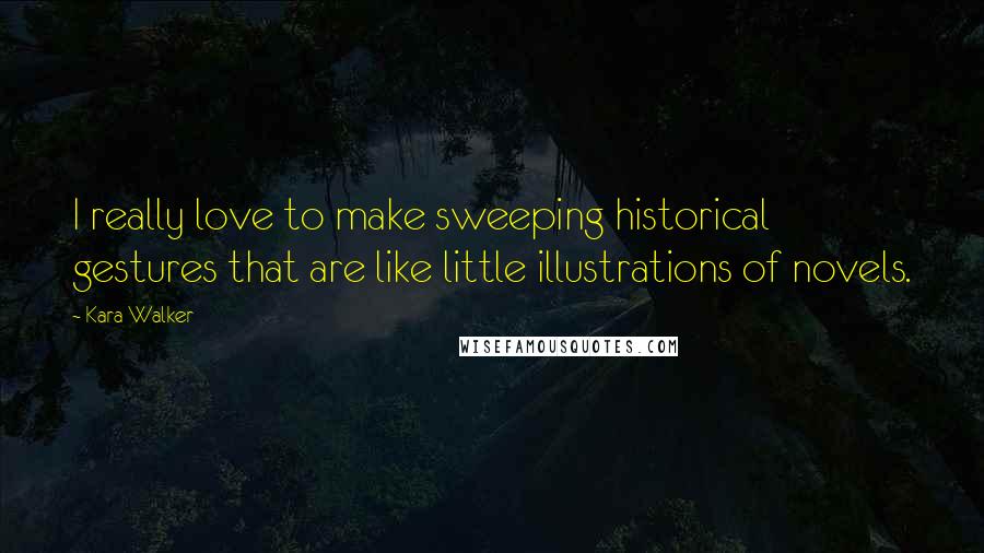 Kara Walker Quotes: I really love to make sweeping historical gestures that are like little illustrations of novels.