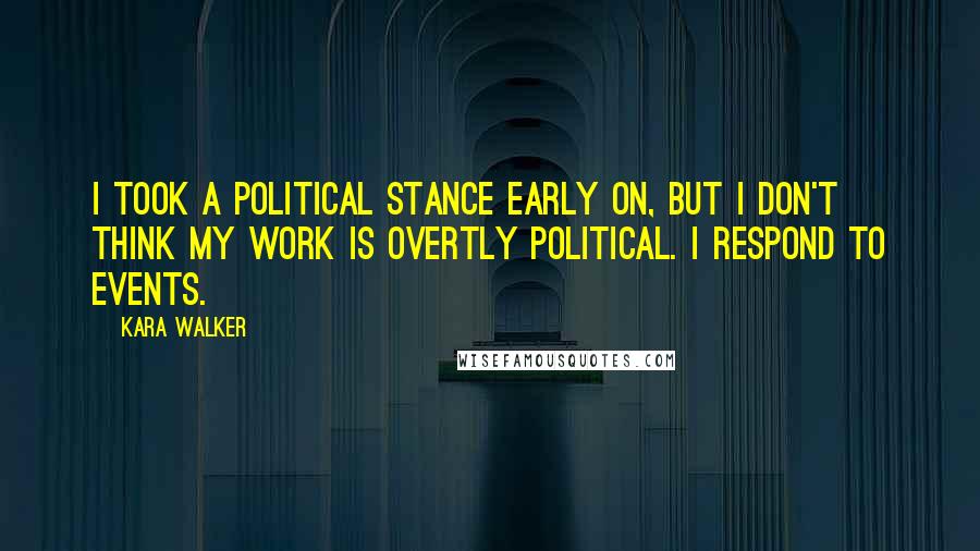 Kara Walker Quotes: I took a political stance early on, but I don't think my work is overtly political. I respond to events.