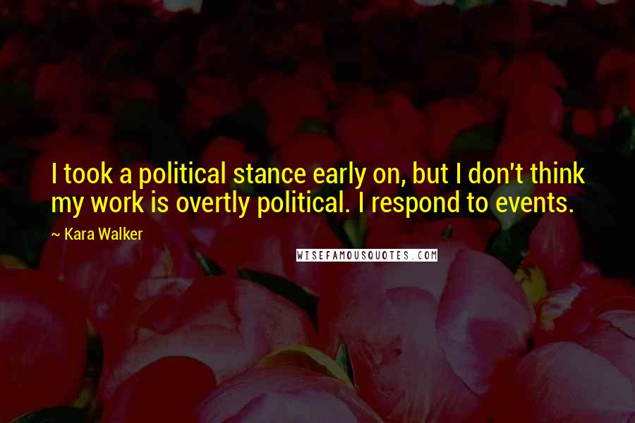 Kara Walker Quotes: I took a political stance early on, but I don't think my work is overtly political. I respond to events.